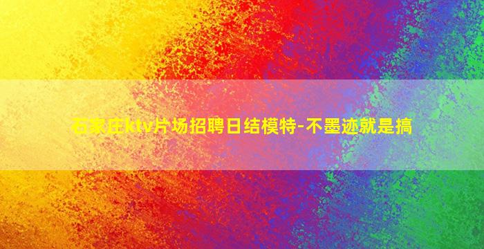 石家庄ktv片场招聘日结模特-不墨迹就是搞
